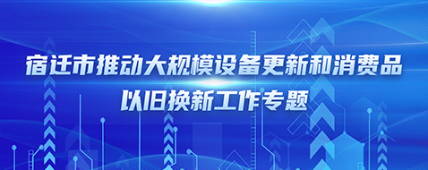 宿遷市推動大規模設備更新和消費品以舊換新工作專題